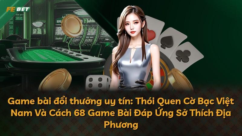 Game bài đổi thưởng uy tín: Thói Quen Cờ Bạc Việt Nam Và Cách 68 Game Bài Đáp Ứng Sở Thích Địa Phương
