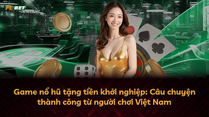 Game nổ hũ tặng tiền khởi nghiệp: Câu chuyện thành công từ người chơi Việt Nam