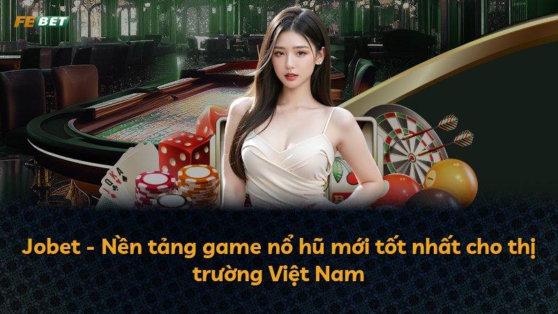 Jobet - Nền tảng game nổ hũ mới tốt nhất cho thị trường Việt Nam