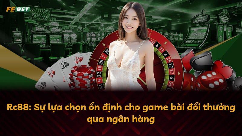 Rc88: Sự lựa chọn ổn định cho game bài đổi thưởng qua ngân hàng