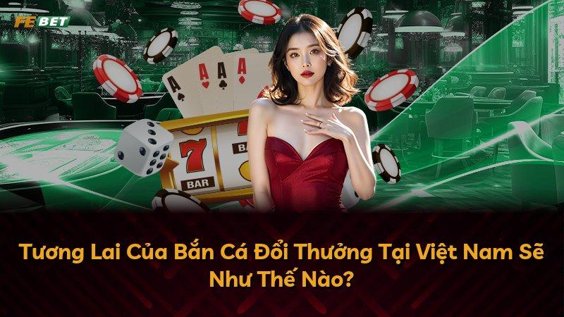 Tương Lai Của Bắn Cá Đổi Thưởng Tại Việt Nam Sẽ Như Thế Nào?