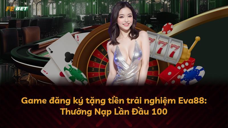 Game đăng ký tặng tiền trải nghiệm Eva88: Thưởng Nạp Lần Đầu 100