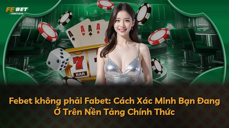 Febet không phải Fabet: Cách Xác Minh Bạn Đang Ở Trên Nền Tảng Chính Thức