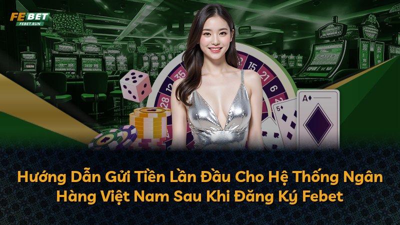 Hướng Dẫn Gửi Tiền Lần Đầu Cho Hệ Thống Ngân Hàng Việt Nam Sau Khi Đăng Ký Febet