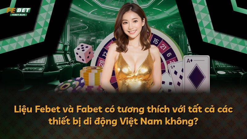 Liệu Febet và Fabet có tương thích với tất cả các thiết bị di động Việt Nam không?