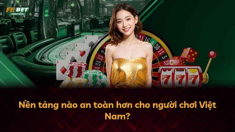 Nền tảng nào an toàn hơn cho người chơi Việt Nam?