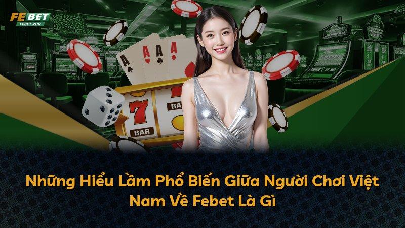 Những Hiểu Lầm Phổ Biến Giữa Người Chơi Việt Nam Về Febet Là Gì